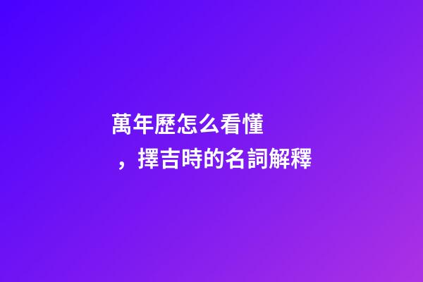 萬年歷怎么看懂，擇吉時的名詞解釋-第1張-觀點-玄機派